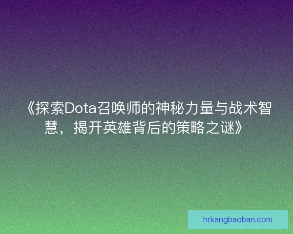 《探索Dota召唤师的神秘力量与战术智慧，揭开英雄背后的策略之谜》