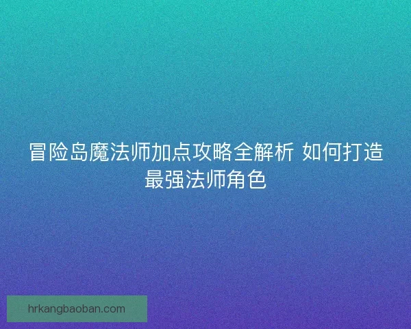 冒险岛魔法师加点攻略全解析 如何打造最强法师角色