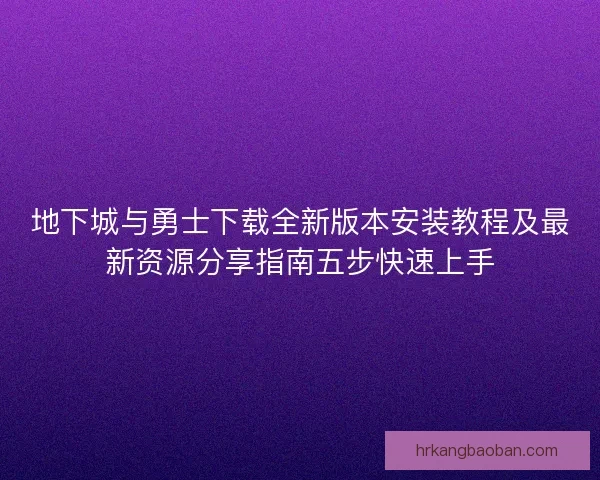 地下城与勇士下载全新版本安装教程及最新资源分享指南五步快速上手