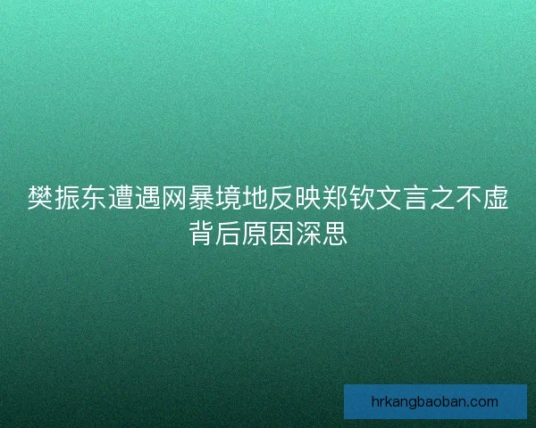 樊振东遭遇网暴境地反映郑钦文言之不虚背后原因深思