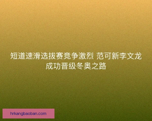 短道速滑选拔赛竞争激烈 范可新李文龙成功晋级冬奥之路