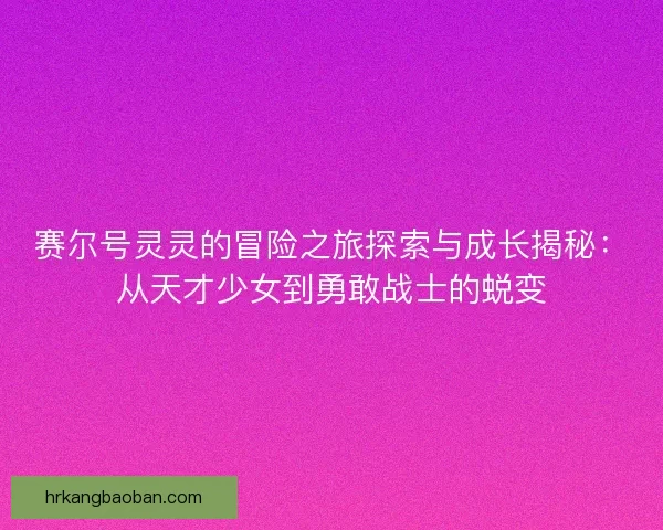 赛尔号灵灵的冒险之旅探索与成长揭秘：从天才少女到勇敢战士的蜕变